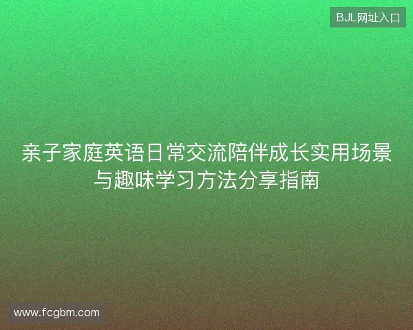 亲子家庭英语日常交流陪伴成长实用场景与趣味学习方法分享指南